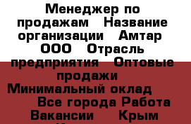 Менеджер по продажам › Название организации ­ Амтар, ООО › Отрасль предприятия ­ Оптовые продажи › Минимальный оклад ­ 20 000 - Все города Работа » Вакансии   . Крым,Каховское